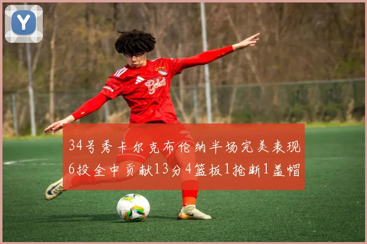 34号秀卡尔克布伦纳半场完美表现6投全中贡献13分4篮板1抢断1盖帽
