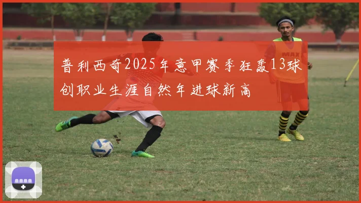 普利西奇2025年意甲赛季狂轰13球创职业生涯自然年进球新高