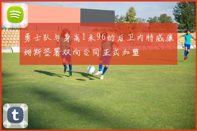勇士队与身高1米96的后卫内特威廉姆斯签署双向合同正式加盟