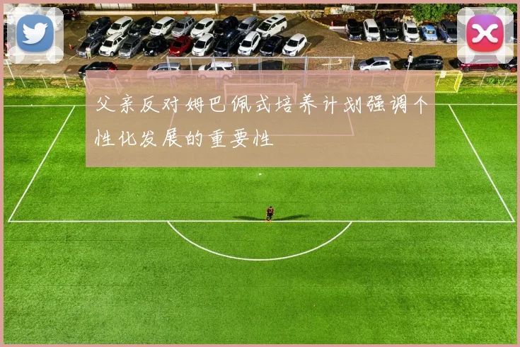 父亲反对姆巴佩式培养计划强调个性化发展的重要性