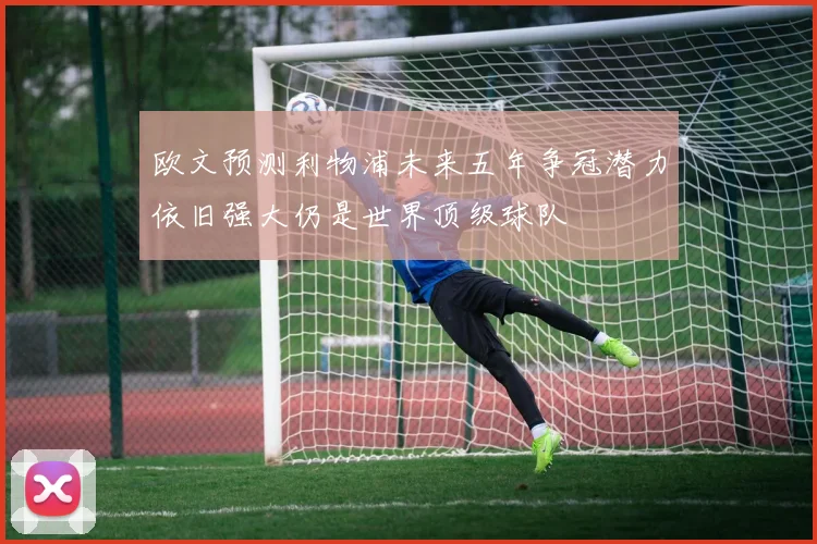 欧文预测利物浦未来五年争冠潜力依旧强大仍是世界顶级球队