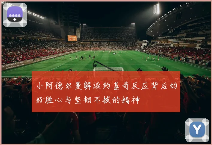 小阿德尔曼解读约基奇反应背后的好胜心与坚韧不拔的精神