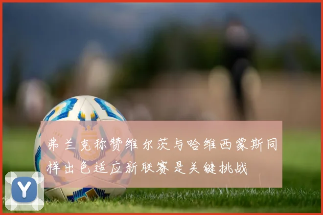 弗兰克称赞维尔茨与哈维西蒙斯同样出色适应新联赛是关键挑战