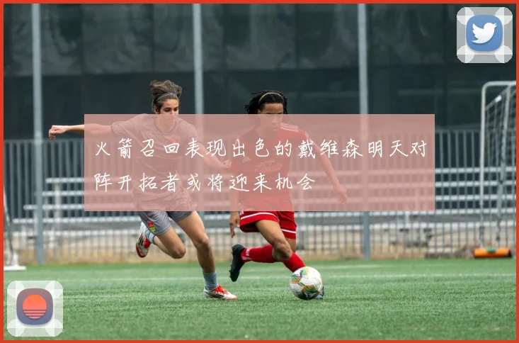火箭召回表现出色的戴维森明天对阵开拓者或将迎来机会