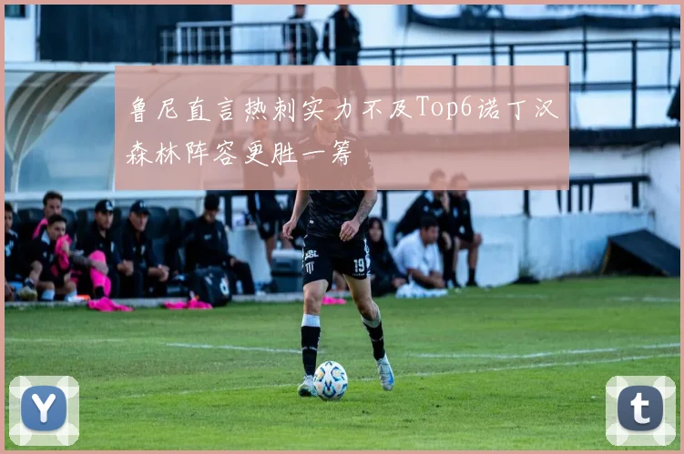 鲁尼直言热刺实力不及Top6诺丁汉森林阵容更胜一筹