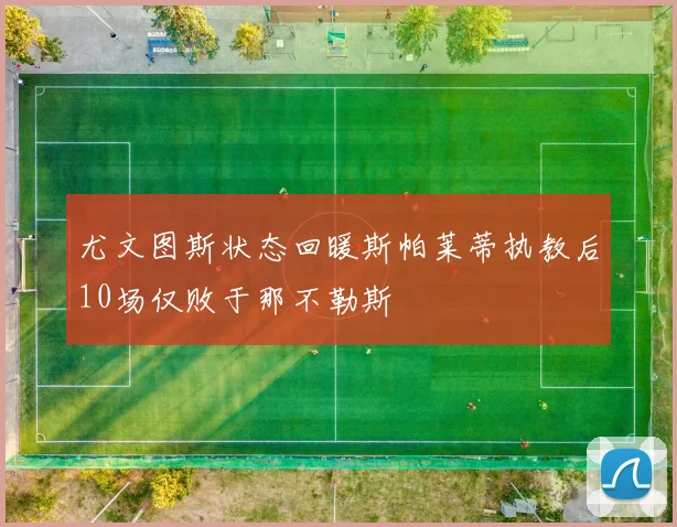 尤文图斯状态回暖斯帕莱蒂执教后10场仅败于那不勒斯