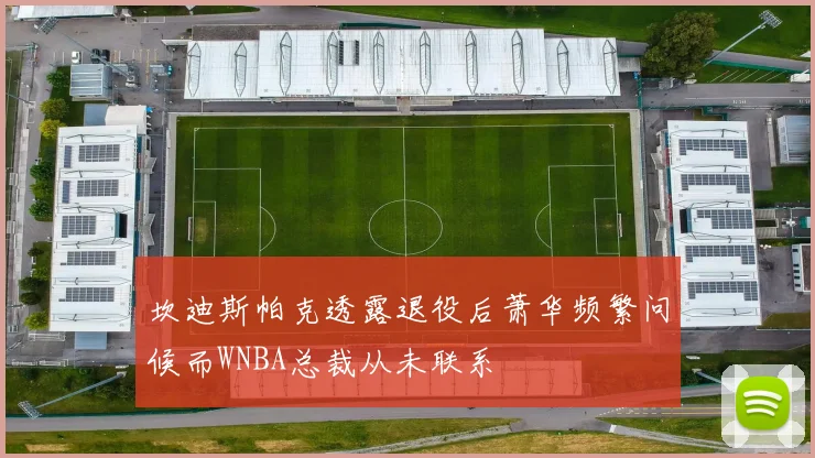 坎迪斯帕克透露退役后萧华频繁问候而WNBA总裁从未联系