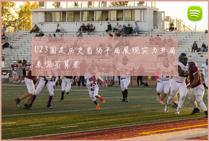 U23国足历史首场平局展现实力开局表现不算差