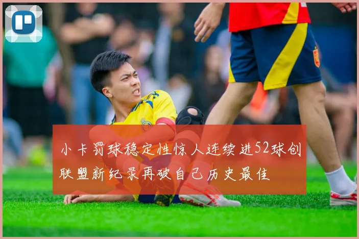 小卡罚球稳定性惊人连续进52球创联盟新纪录再破自己历史最佳