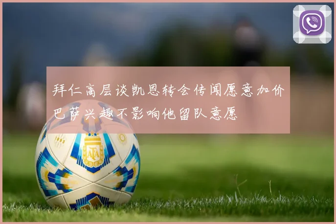 拜仁高层谈凯恩转会传闻愿意加价巴萨兴趣不影响他留队意愿
