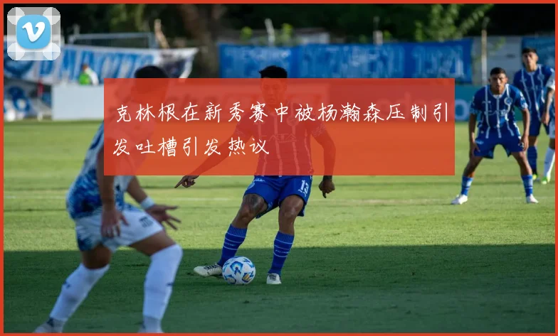 克林根在新秀赛中被杨瀚森压制引发吐槽引发热议