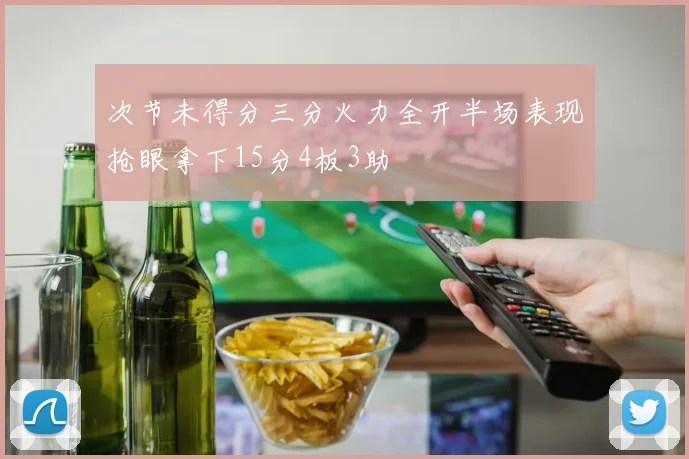次节未得分三分火力全开半场表现抢眼拿下15分4板3助