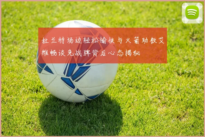 杜兰特场边轻松愉快与火箭助教艾维畅谈免战牌背后心态揭秘