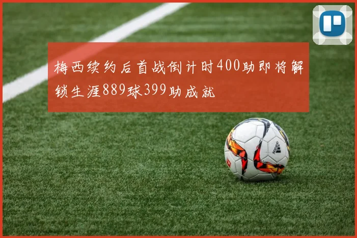 梅西续约后首战倒计时400助即将解锁生涯889球399助成就