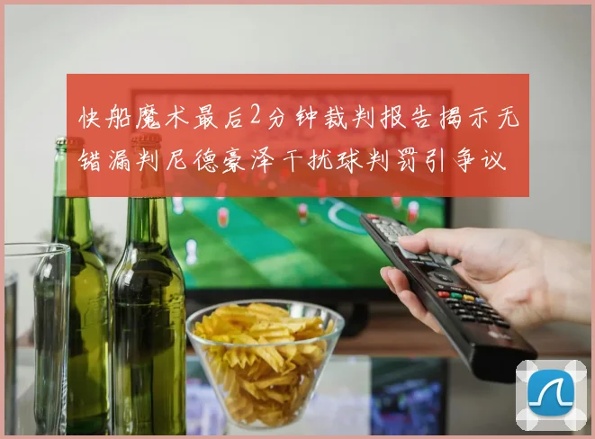 快船魔术最后2分钟裁判报告揭示无错漏判尼德豪泽干扰球判罚引争议