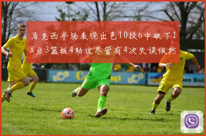 马克西半场表现出色10投6中砍下18分3篮板4助攻尽管有4次失误依然贡献良多