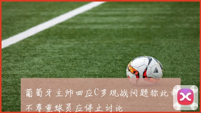 葡萄牙主帅回应C罗观战问题称此举不尊重球员应停止讨论