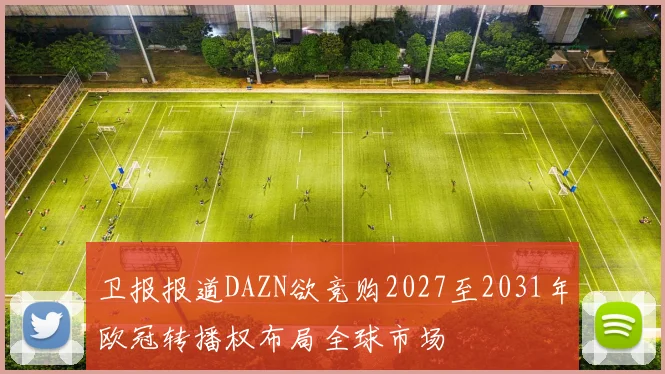 卫报报道DAZN欲竞购2027至2031年欧冠转播权布局全球市场