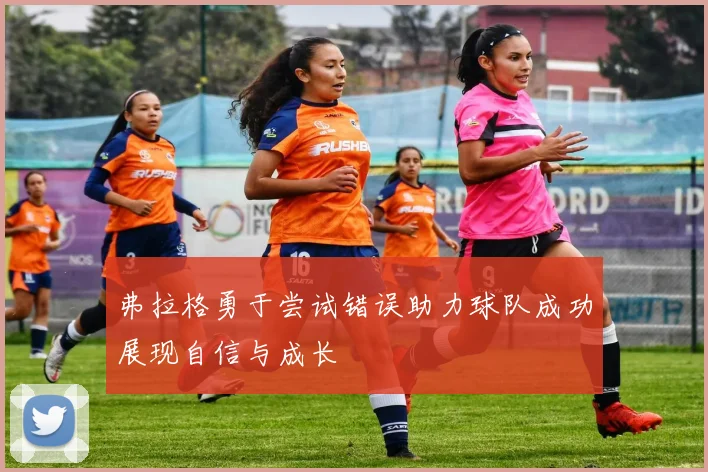 弗拉格勇于尝试错误助力球队成功展现自信与成长