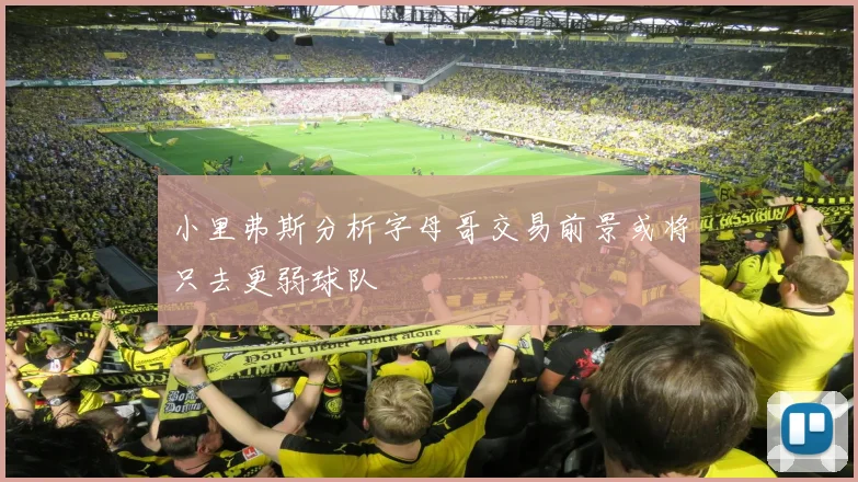小里弗斯分析字母哥交易前景或将只去更弱球队