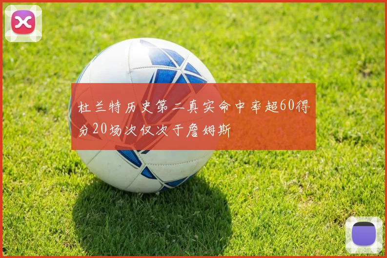 杜兰特历史第二真实命中率超60得分20场次仅次于詹姆斯