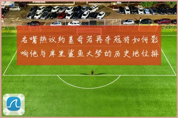 名嘴热议约基奇若再夺冠将如何影响他与库里鲨鱼大梦的历史地位排名