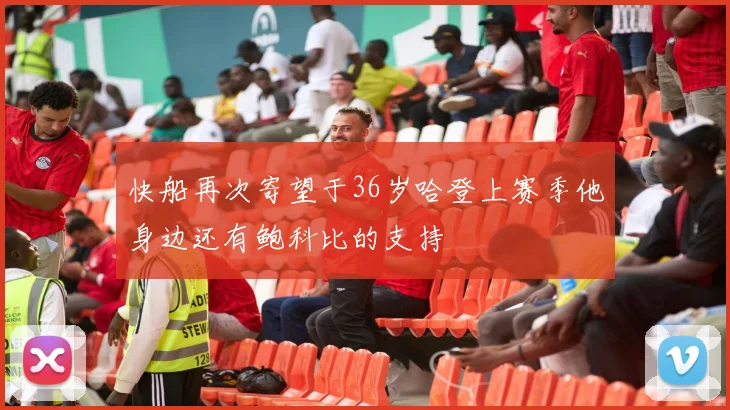 快船再次寄望于36岁哈登上赛季他身边还有鲍科比的支持