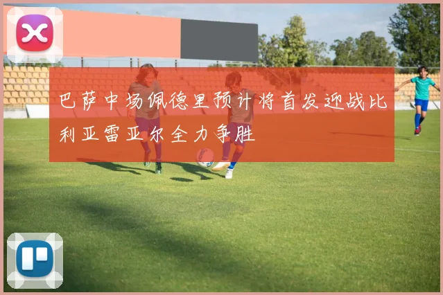 巴萨中场佩德里预计将首发迎战比利亚雷亚尔全力争胜