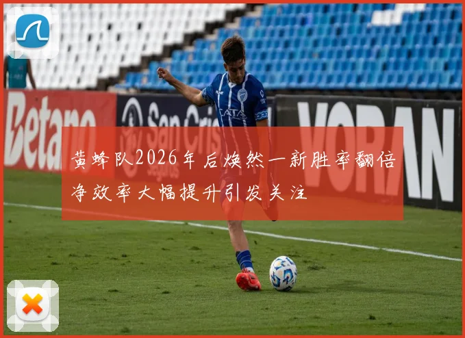 黄蜂队2026年后焕然一新胜率翻倍净效率大幅提升引发关注