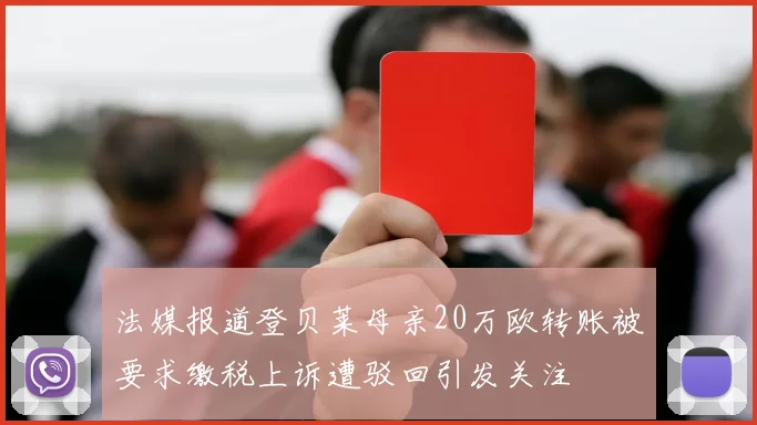 法媒报道登贝莱母亲20万欧转账被要求缴税上诉遭驳回引发关注
