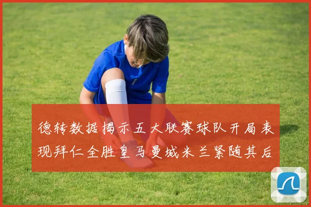 德转数据揭示五大联赛球队开局表现拜仁全胜皇马曼城米兰紧随其后
