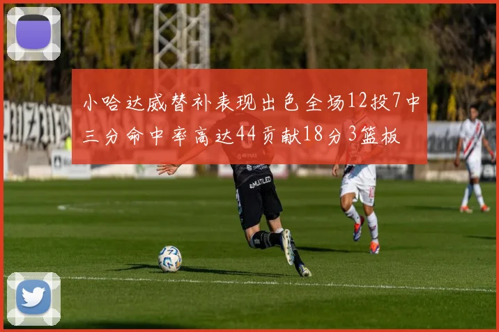 小哈达威替补表现出色全场12投7中三分命中率高达44贡献18分3篮板