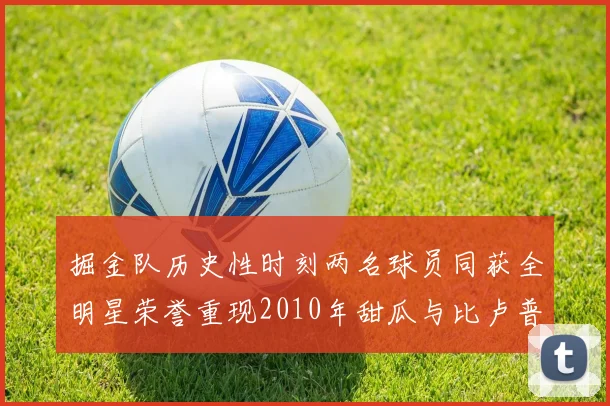 掘金队历史性时刻两名球员同获全明星荣誉重现2010年甜瓜与比卢普斯辉煌