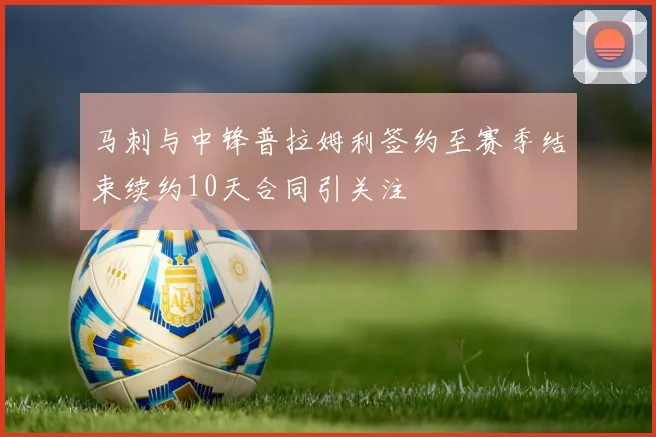 马刺与中锋普拉姆利签约至赛季结束续约10天合同引关注