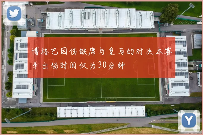博格巴因伤缺席与皇马的对决本赛季出场时间仅为30分钟